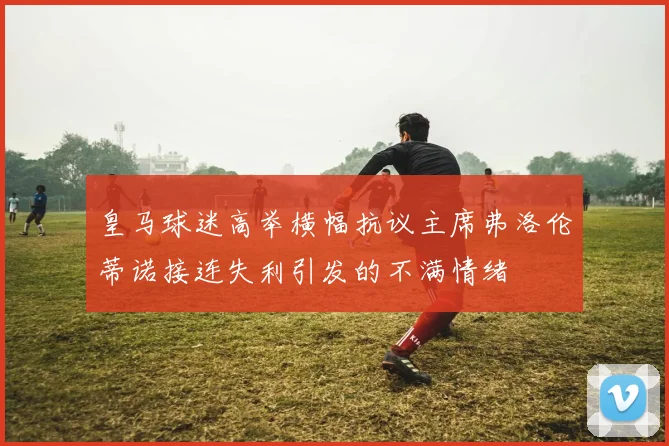 皇马球迷高举横幅抗议主席弗洛伦蒂诺接连失利引发的不满情绪