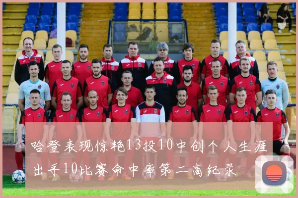 哈登表现惊艳13投10中创个人生涯出手10比赛命中率第二高纪录