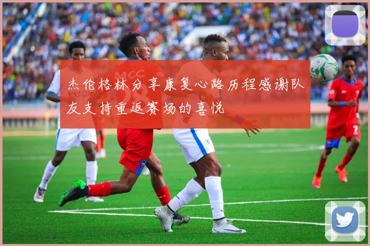 杰伦格林分享康复心路历程感谢队友支持重返赛场的喜悦