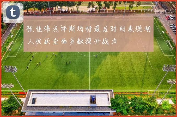 张佳玮点评斯玛特最后时刻表现湖人收获全面贡献提升战力