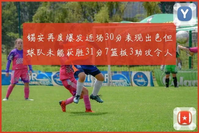 锡安再度爆发连场30分表现出色但球队未能获胜31分7篮板3助攻令人心痛