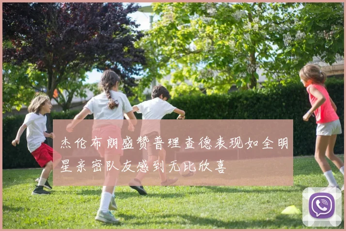 杰伦布朗盛赞普理查德表现如全明星亲密队友感到无比欣喜
