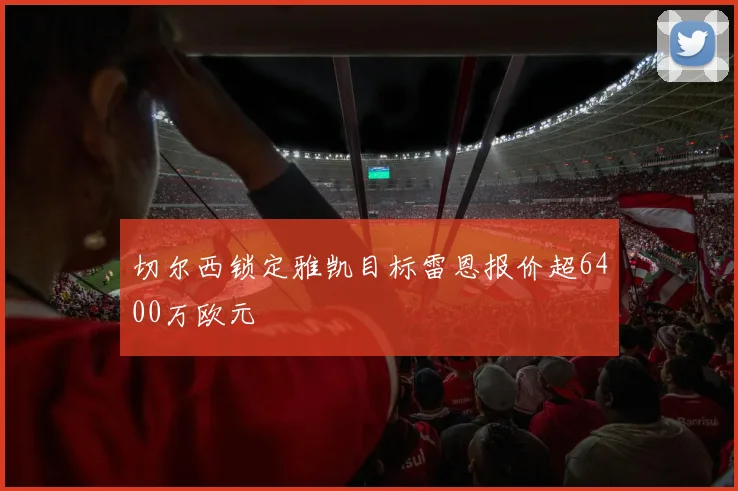 切尔西锁定雅凯目标雷恩报价超6400万欧元