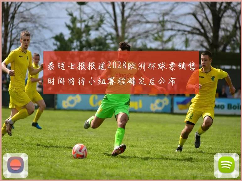 泰晤士报报道2028欧洲杯球票销售时间将待小组赛程确定后公布